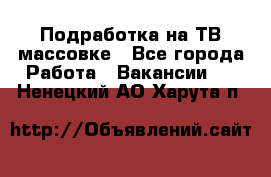 Подработка на ТВ-массовке - Все города Работа » Вакансии   . Ненецкий АО,Харута п.